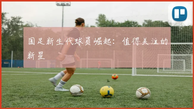国足新生代球员崛起：值得关注的新星