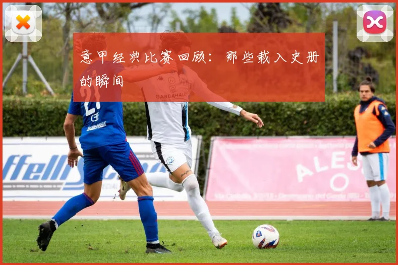 意甲经典比赛回顾：那些载入史册的瞬间