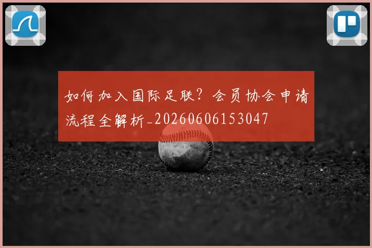 如何加入国际足联？会员协会申请流程全解析_20260606153047