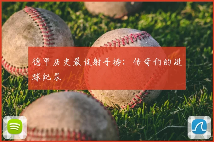 德甲历史最佳射手榜：传奇们的进球纪录