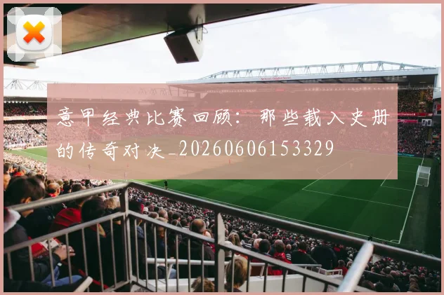 意甲经典比赛回顾：那些载入史册的传奇对决_20260606153329