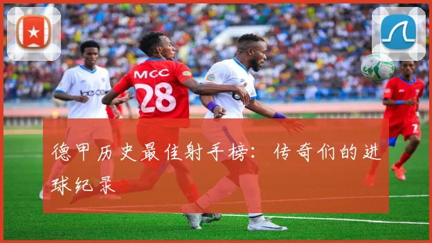 德甲历史最佳射手榜：传奇们的进球纪录