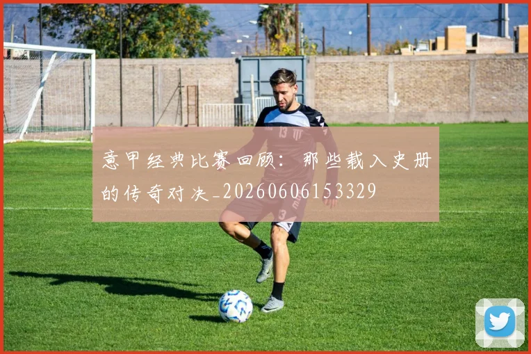 意甲经典比赛回顾：那些载入史册的传奇对决_20260606153329