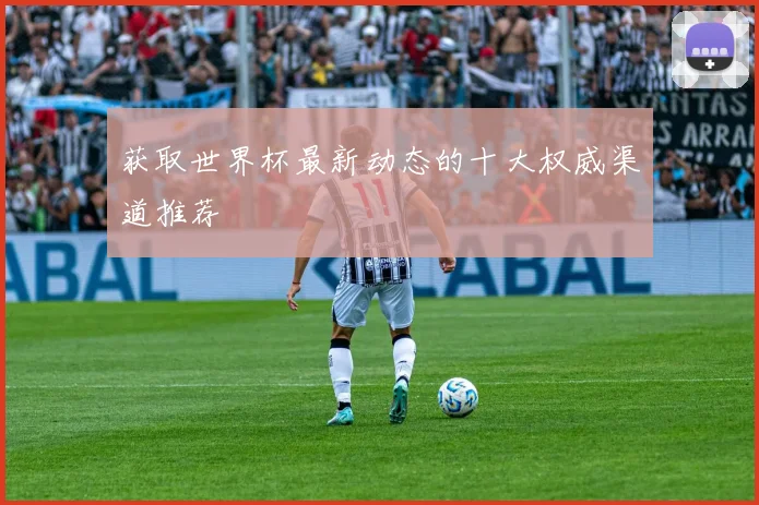 获取世界杯最新动态的十大权威渠道推荐