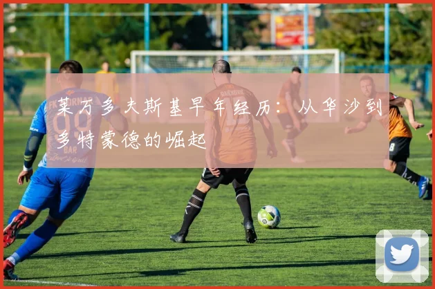 莱万多夫斯基早年经历：从华沙到多特蒙德的崛起