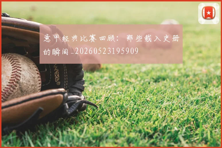 意甲经典比赛回顾：那些载入史册的瞬间_20260523195909