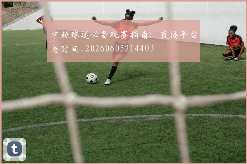 中超球迷必备观赛指南：直播平台与时间_20260605214403
