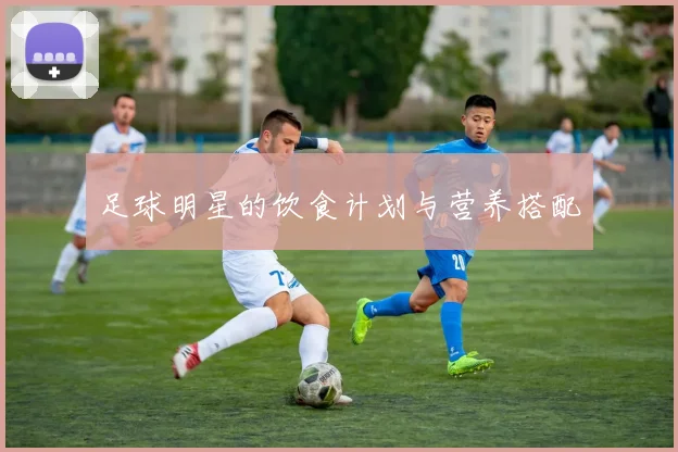 足球明星的饮食计划与营养搭配