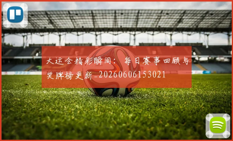 大运会精彩瞬间:每日赛事回顾与奖牌榜更新_20260606153021