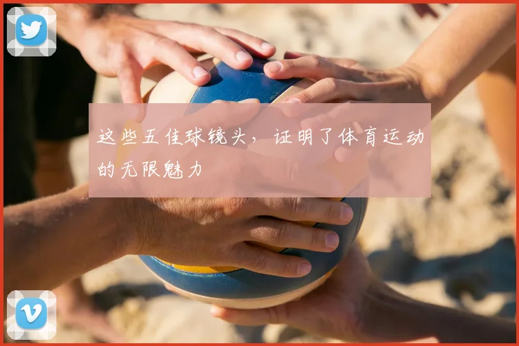这些五佳球镜头，证明了体育运动的无限魅力