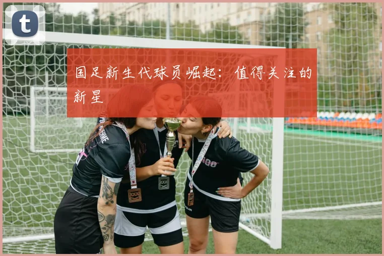 国足新生代球员崛起：值得关注的新星