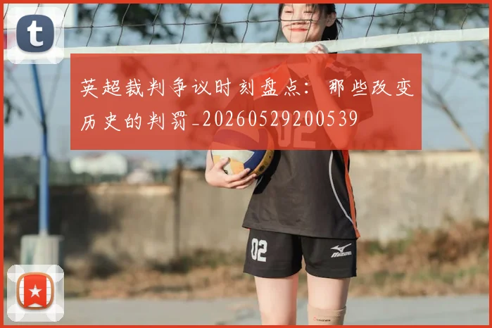 英超裁判争议时刻盘点:那些改变历史的判罚_20260529200539